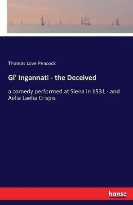 Gl' Ingannati - the Deceived: a comedy performed at Siena in 1531 - and Aelia Laelia Crispis - Thomas Love Peacock - cover