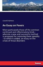 An Essay on Fevers: More particularly those of the common continued and inflammatory kinds: wherein a new and successful method is proposed for removing them speedily: to which is added, an essay on the crises of those disorders