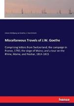 Miscellaneous Travels of J.W. Goethe: Comprising letters from Switzerland; the campaign in France, 1792; the siege of Mainz; and a tour on the Rhine, Maine, and Neckar, 1814-1815