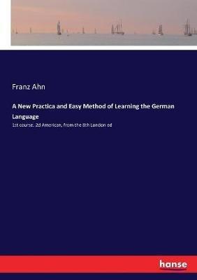 A New Practica and Easy Method of Learning the German Language: 1st course. 2d American, from the 8th London ed - Franz Ahn - cover