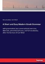 A Short and Easy Modern Greek Grammar: with grammatical and conversational exercises, idiomatic, proverbial phrases, and full vocabulary, after the German of Carl Wied