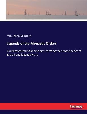 Legends of the Monastic Orders: As represented in the fine arts; forming the second series of Sacred and legendary art - (anna) Jameson - cover