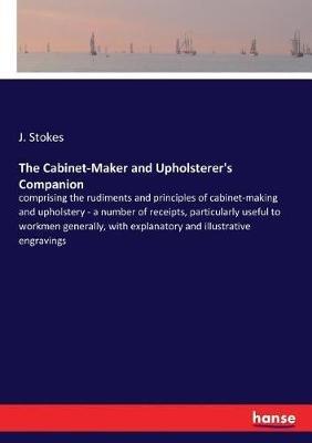 The Cabinet-Maker and Upholsterer's Companion: comprising the rudiments and principles of cabinet-making and upholstery - a number of receipts, particularly useful to workmen generally, with explanatory and illustrative engravings - J Stokes - cover