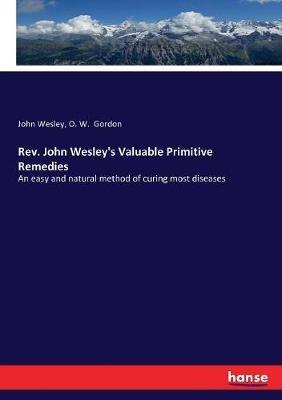 Rev. John Wesley's Valuable Primitive Remedies: An easy and natural method of curing most diseases - John Wesley,O W Gordon - cover