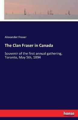 The Clan Fraser in Canada: Souvenir of the first annual gathering, Toronto, May 5th, 1894 - Alexander Fraser - cover