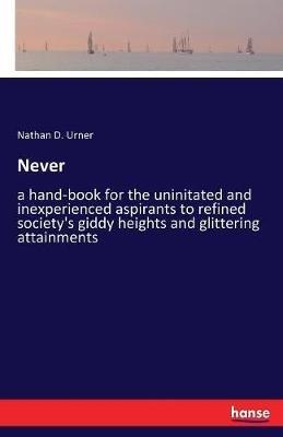 Never: a hand-book for the uninitated and inexperienced aspirants to refined society's giddy heights and glittering attainments - Nathan D Urner - cover