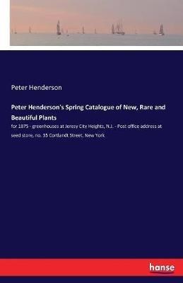 Peter Henderson's Spring Catalogue of New, Rare and Beautiful Plants: for 1875 - greenhouses at Jeresy City Heights, N.J. - Post office address at seed store, no. 35 Cortlandt Street, New York - Peter Henderson - cover