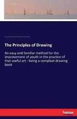 The Principles of Drawing: An easy and familiar method for the improvement of youth in the practice of that useful art - being a compleat drawing book