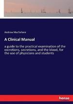 A Clinical Manual: a guide to the practical examination of the excretions, secretions, and the blood, for the use of physicians and students