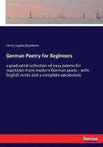 German Poetry for Beginners: a graduated collection of easy poems for repetition from modern German poets - with English notes and a complete vocabulary