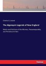 The Algonquin Legends of New England: Myths and folk lore of the Micmac, Passamaquoddy, and Penobscot tribes