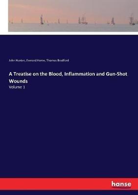 A Treatise on the Blood, Inflammation and Gun-Shot Wounds: Volume 1 - John Hunter,Everard Home,Thomas Bradford - cover