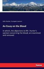 An Essay on the Blood: In which, the objections to Mr. Hunter's opinion concerning the blood, are examined and removed