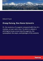 Orang-Outang, Sive Homo Sylvestris: Or, the anatomy of a pygmie compared with that of a monkey, an ape, and a man. To which is added, A philological essay concerning the pygmies, the cynocephali, the satyrs, and sphinges of the ancients