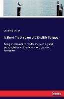 A Short Treatise on the English Tongue: Being an attempt to render the reading and pronunciation of the same more easy to foreigners