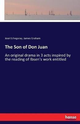 The Son of Don Juan: An original drama in 3 acts inspired by the reading of Ibsen's work entitled - Jose Echegaray,James Graham - cover