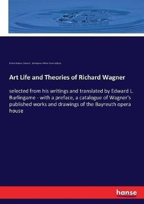 Art Life and Theories of Richard Wagner: selected from his writings and translated by Edward L. Burlingame - with a preface, a catalogue of Wagner's published works and drawings of the Bayreuth opera house - Richard Wagner,William Foster Apthorp,Edward L Burlingame - cover