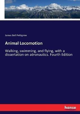 Animal Locomotion: Walking, swimming, and flying, with a dissertation on aeronautics. Fourth Edition - James Bell Pettigrew - cover