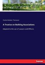 A Treatise on Building Associations: Adapted to the use of Lawyers and Officers