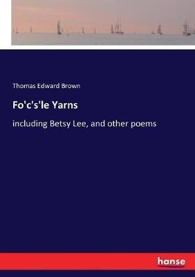 Fo'c's'le Yarns: including Betsy Lee, and other poems - Thomas Edward Brown - cover