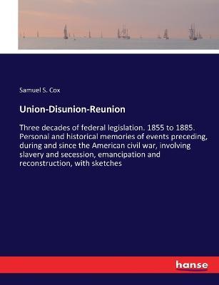 Union-Disunion-Reunion: Three decades of federal legislation. 1855 to 1885. Personal and historical memories of events preceding, during and since the American civil war, involving slavery and secession, emancipation and reconstruction, with sketches - Samuel S Cox - cover