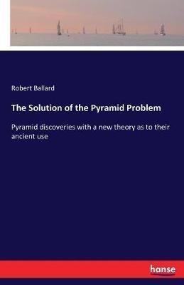 The Solution of the Pyramid Problem: Pyramid discoveries with a new theory as to their ancient use - Robert Ballard - cover