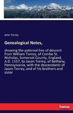 Genealogical Notes,: showing the paternal line of descent from William Torrey, of Combe St. Nicholas, Somerset County, England, A.D. 1557, to Jason Torrey, of Bethany, Pennsylvania, with the descendants of Jason Torrey, and of his brothers and sister