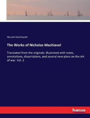 The Works of Nicholas Machiavel: Translated from the originals: illustrated with notes, annotations, dissertations, and several new plans on the Art of war. Vol. 2 - Niccolo Machiavelli - cover