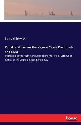 Considerations on the Negroe Cause Commonly so Called,: addressed to the Right Honourable Lord Mansfield, Lord Chief Justice of the Court of King's Bench, &c. - Samuel Estwick - cover