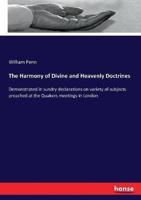 The Harmony of Divine and Heavenly Doctrines: Demonstrated in sundry declarations on variety of subjects preached at the Quakers meetings in London - William Penn - cover