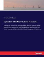 Exploration of the Nile Tributaries of Abyssinia: The sources, supply, and overflow of the Nile; the country, people, customs, etc. Interspersed with highly exciting adventures of the author among elephants, lions, buffaloes, hippopotami, rhinoceros