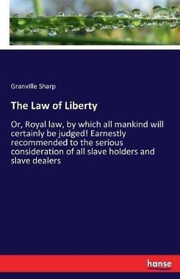 The Law of Liberty: Or, Royal law, by which all mankind will certainly be judged! Earnestly recommended to the serious consideration of all slave holders and slave dealers - Granville Sharp - cover