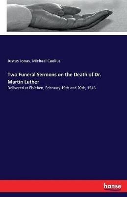 Two Funeral Sermons on the Death of Dr. Martin Luther: Delivered at Eisleben, February 19th and 20th, 1546 - Justus Jonas,Michael Caelius - cover
