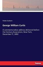 George William Curtis: A commemorative address delivered before the Century Association, New York, December l7, 1892