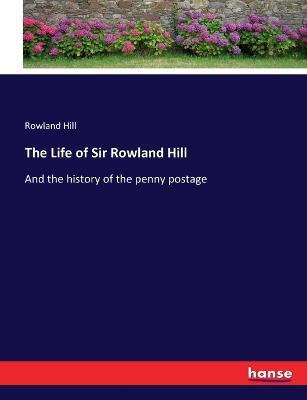 The Life of Sir Rowland Hill: And the history of the penny postage - Rowland Hill - cover