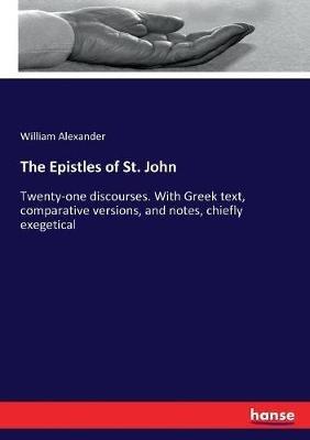 The Epistles of St. John: Twenty-one discourses. With Greek text, comparative versions, and notes, chiefly exegetical - William Alexander - cover