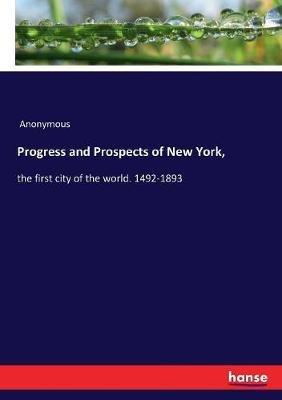 Progress and Prospects of New York,: the first city of the world. 1492-1893 - Anonymous - cover