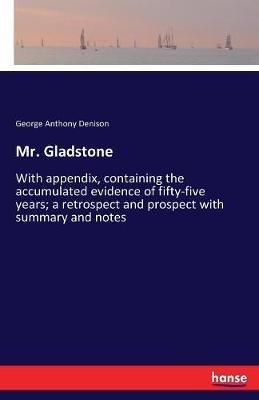 Mr. Gladstone: With appendix, containing the accumulated evidence of fifty-five years; a retrospect and prospect with summary and notes - George Anthony Denison - cover