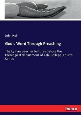 God's Word Through Preaching: The Lyman Beecher lectures before the theological department of Yale College. Fourth Series - John Hall - cover
