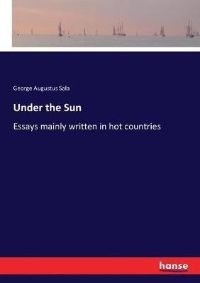 Under the Sun: Essays mainly written in hot countries - George Augustus Sala - cover
