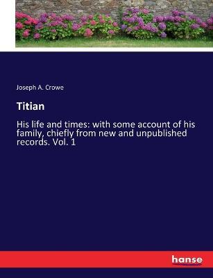 Titian: His life and times: with some account of his family, chiefly from new and unpublished records. Vol. 1 - Joseph A Crowe - cover