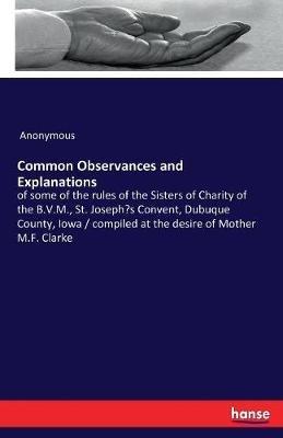 Common Observances and Explanations: of some of the rules of the Sisters of Charity of the B.V.M., St. Joseph's Convent, Dubuque County, Iowa / compiled at the desire of Mother M.F. Clarke - Anonymous - cover