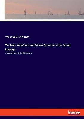 The Roots, Verb-Forms, and Primary Derivatives of the Sanskrit Language: A supplement to his Sanskrit grammar - William D Whitney - cover