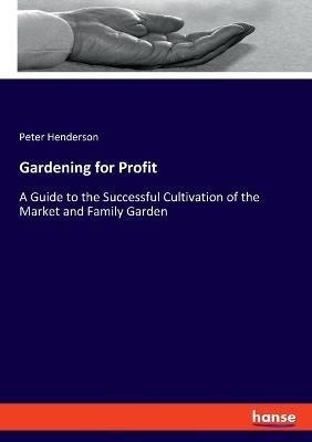 Gardening for Profit: A Guide to the Successful Cultivation of the Market and Family Garden - Peter Henderson - cover