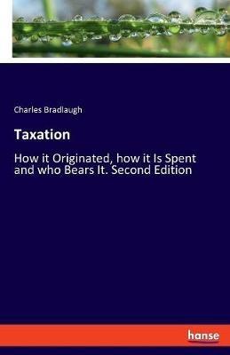 Taxation: How it Originated, how it Is Spent and who Bears It. Second Edition - Charles Bradlaugh - cover