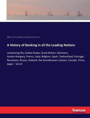 A History of Banking in all the Leading Nations: comprising the United States, Great Britain, Germany, Austro-Hungary, France, Italy, Belgium, Spain, Switzerland, Portugal, Roumania, Russia, Holland, the Scandinavian nations, Canada, China, Japan - Vol.III - William G Sumner,Henry D MacLeod,Antoine E Horn - cover