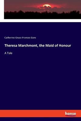 Theresa Marchmont, the Maid of Honour: A Tale - Catherine Grace Frances Gore - cover