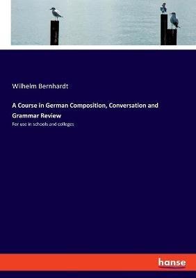 A Course in German Composition, Conversation and Grammar Review: For use in schools and colleges - Wilhelm Bernhardt - cover