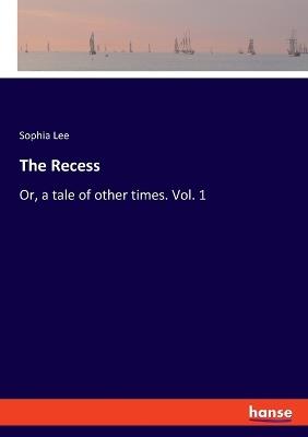 The Recess: Or, a tale of other times. Vol. 1 - Sophia Lee - cover