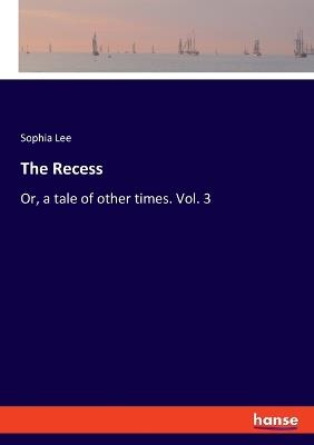 The Recess: Or, a tale of other times. Vol. 3 - Sophia Lee - cover